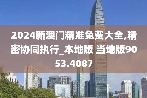 2024新澳门精准免费大全,精密协同执行_本地版 当地版9053.4087