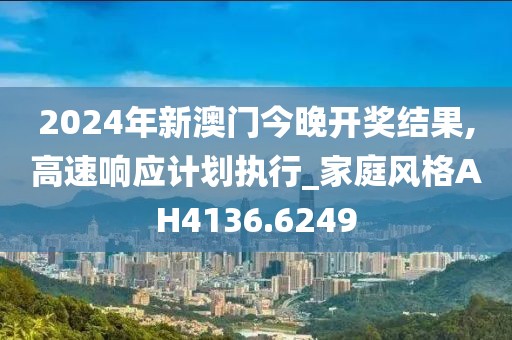 2024年新澳门今晚开奖结果,高速响应计划执行_家庭风格AH4136.6249