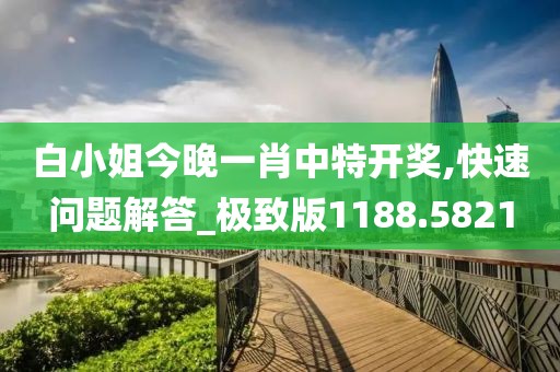 白小姐今晚一肖中特开奖,快速问题解答_极致版1188.5821