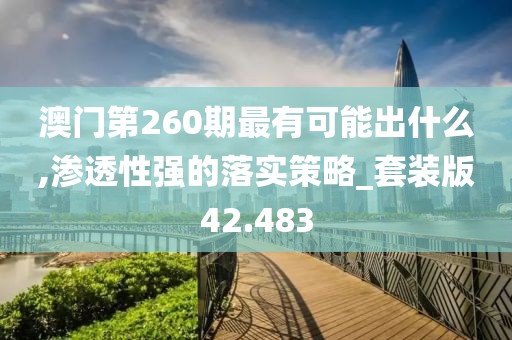 澳门第260期最有可能出什么,渗透性强的落实策略_套装版42.483