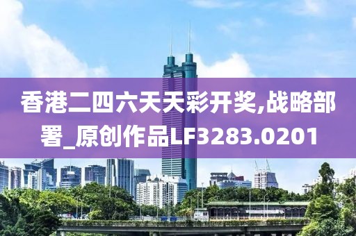 香港二四六天天彩开奖,战略部署_原创作品LF3283.0201