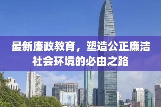 最新廉政教育，塑造公正廉洁社会环境的必由之路