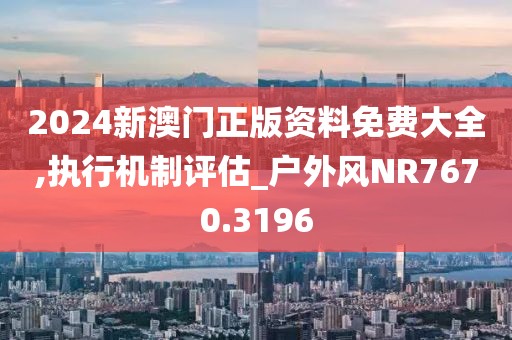 2024新澳门正版资料免费大全,执行机制评估_户外风NR7670.3196
