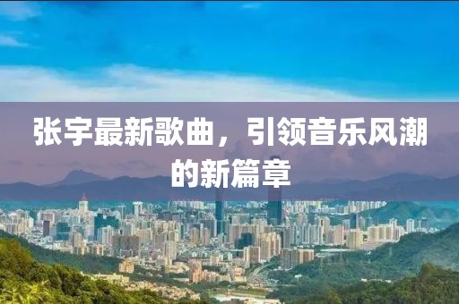 张宇最新歌曲，引领音乐风潮的新篇章