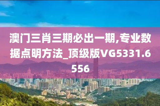 澳门三肖三期必出一期,专业数据点明方法_顶级版VG5331.6556
