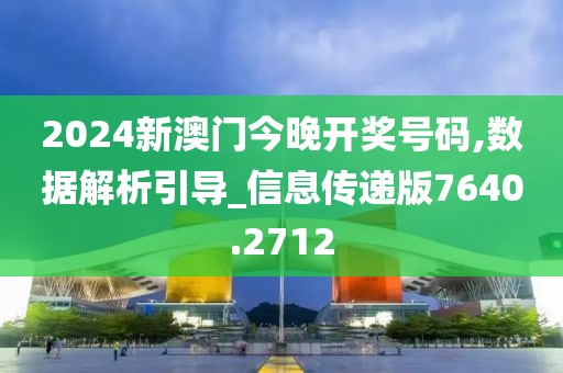 2024新澳门今晚开奖号码,数据解析引导_信息传递版7640.2712