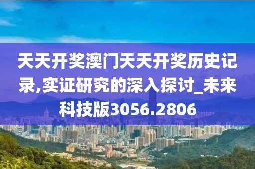天天开奖澳门天天开奖历史记录,实证研究的深入探讨_未来科技版3056.2806