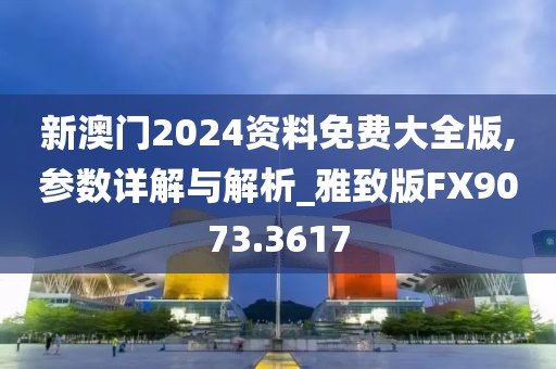 新澳门2024资料免费大全版,参数详解与解析_雅致版FX9073.3617