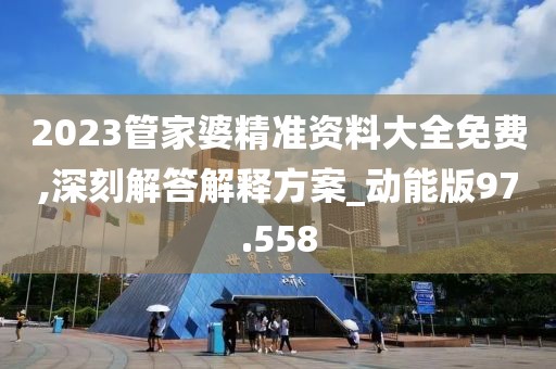 2023管家婆精准资料大全免费,深刻解答解释方案_动能版97.558