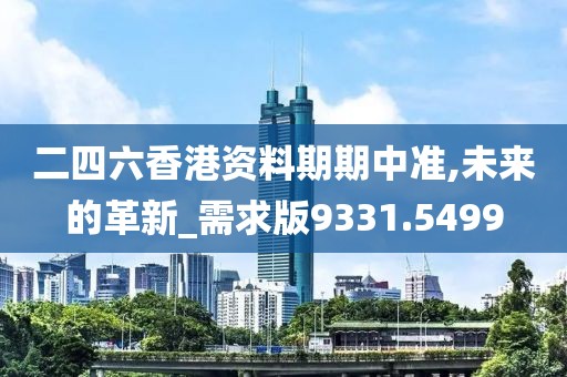 二四六香港资料期期中准,未来的革新_需求版9331.5499