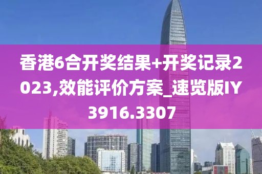 香港6合开奖结果+开奖记录2023,效能评价方案_速览版IY3916.3307