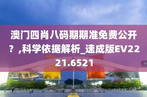 澳门四肖八码期期准免费公开？,科学依据解析_速成版EV2221.6521