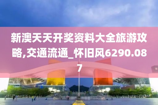 新澳天天开奖资料大全旅游攻略,交通流通_怀旧风6290.087