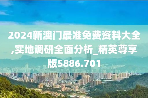 2024新澳门最准免费资料大全,实地调研全面分析_精英尊享版5886.701