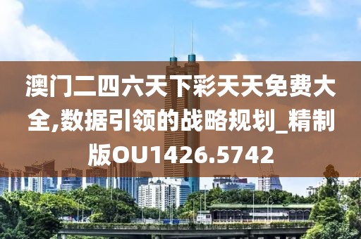 澳门二四六天下彩天天免费大全,数据引领的战略规划_精制版OU1426.5742