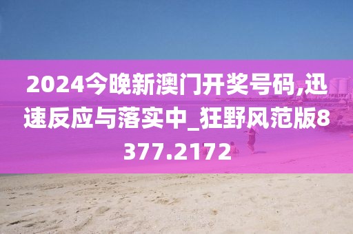 2024今晚新澳门开奖号码,迅速反应与落实中_狂野风范版8377.2172