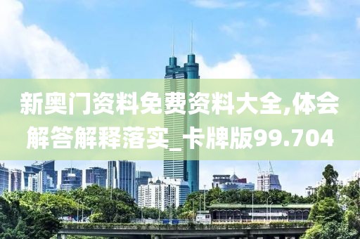 新奥门资料免费资料大全,体会解答解释落实_卡牌版99.704