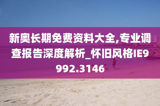 新奥长期免费资料大全,专业调查报告深度解析_怀旧风格IE9992.3146