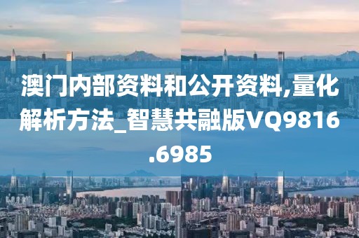 澳门内部资料和公开资料,量化解析方法_智慧共融版VQ9816.6985