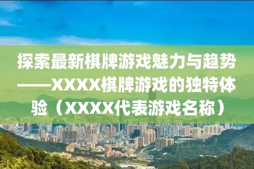 探索最新棋牌游戏魅力与趋势——XXXX棋牌游戏的独特体验（XXXX代表游戏名称）