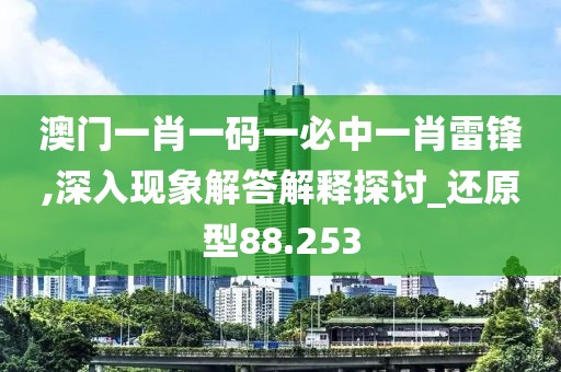 澳门一肖一码一必中一肖雷锋,深入现象解答解释探讨_还原型88.253