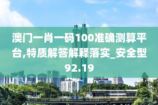 澳门一肖一码100准确测算平台,特质解答解释落实_安全型92.19