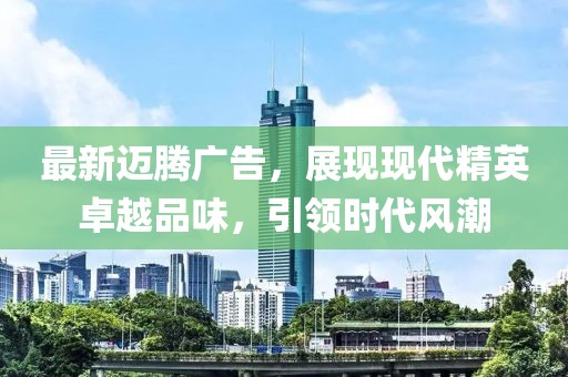 最新迈腾广告，展现现代精英卓越品味，引领时代风潮