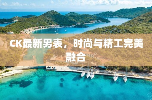 CK最新男表，时尚与精工完美融合