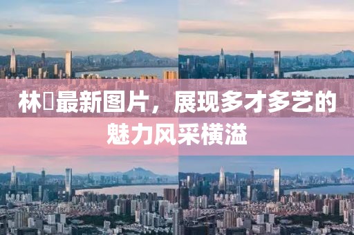 林峯最新图片，展现多才多艺的魅力风采横溢