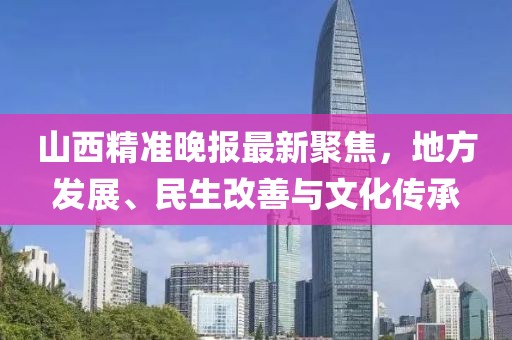 山西精准晚报最新聚焦，地方发展、民生改善与文化传承