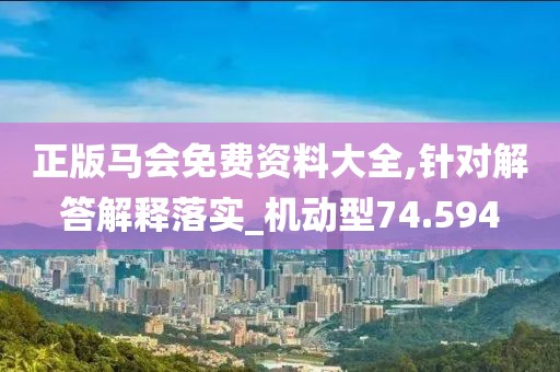 正版马会免费资料大全,针对解答解释落实_机动型74.594