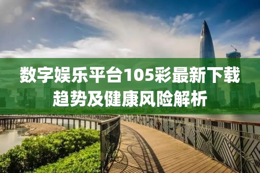 数字娱乐平台105彩最新下载趋势及健康风险解析