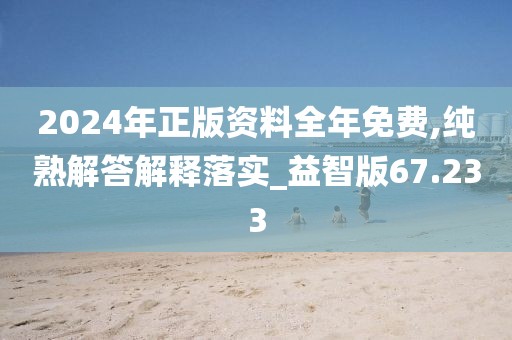 2024年正版资料全年免费,纯熟解答解释落实_益智版67.233