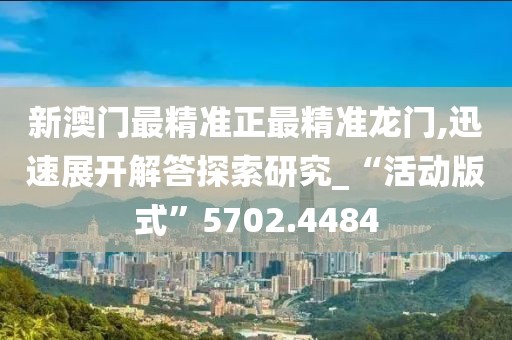 新澳门最精准正最精准龙门,迅速展开解答探索研究_“活动版式”5702.4484