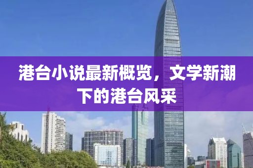 港台小说最新概览，文学新潮下的港台风采