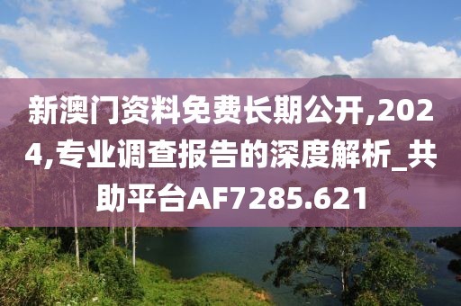 新澳门资料免费长期公开,2024,专业调查报告的深度解析_共助平台AF7285.621
