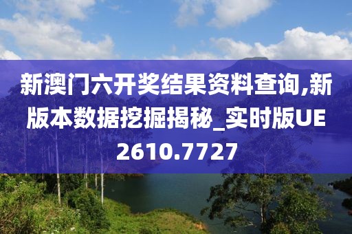 新澳门六开奖结果资料查询,新版本数据挖掘揭秘_实时版UE2610.7727