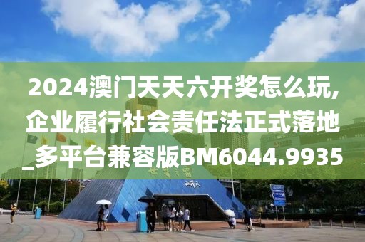 2024澳门天天六开奖怎么玩,企业履行社会责任法正式落地_多平台兼容版BM6044.9935