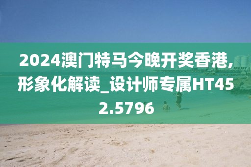 2024澳门特马今晚开奖香港,形象化解读_设计师专属HT452.5796