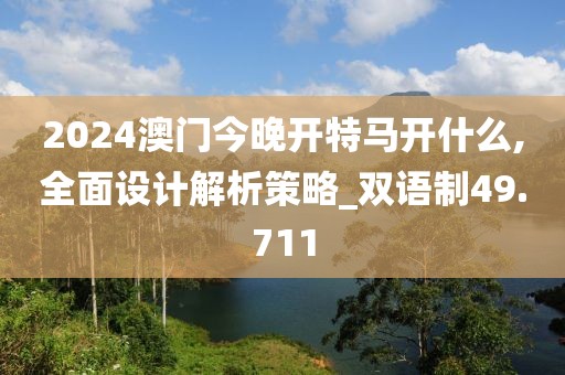 2024澳门今晚开特马开什么,全面设计解析策略_双语制49.711