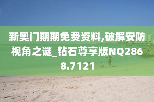 新奥门期期免费资料,破解安防视角之谜_钻石尊享版NQ2868.7121