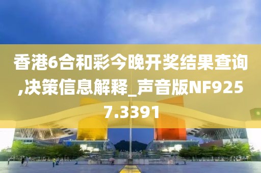 香港6合和彩今晚开奖结果查询,决策信息解释_声音版NF9257.3391