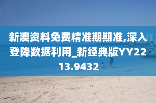 新澳资料免费精准期期准,深入登降数据利用_新经典版YY2213.9432