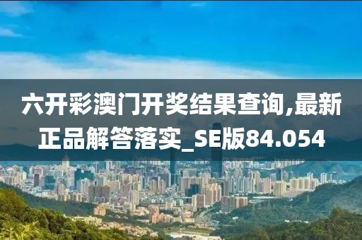六开彩澳门开奖结果查询,最新正品解答落实_SE版84.054