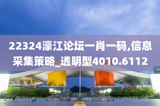 22324濠江论坛一肖一码,信息采集策略_透明型4010.6112