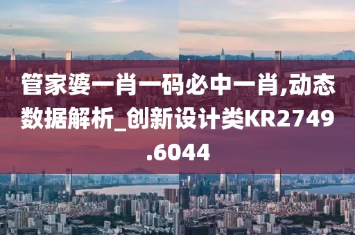 管家婆一肖一码必中一肖,动态数据解析_创新设计类KR2749.6044