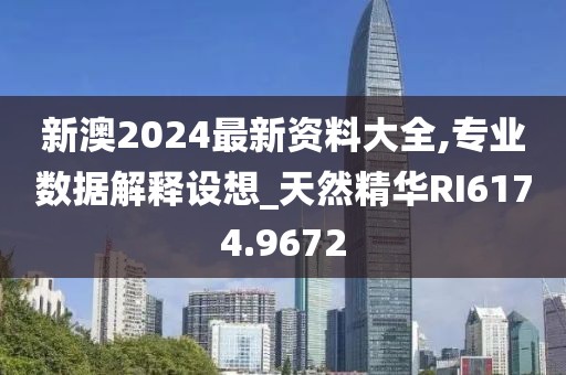 新澳2024最新资料大全,专业数据解释设想_天然精华RI6174.9672