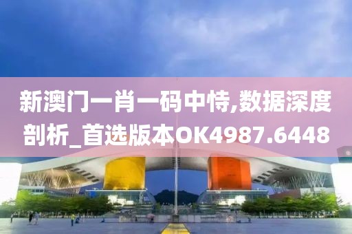 新澳门一肖一码中恃,数据深度剖析_首选版本OK4987.6448