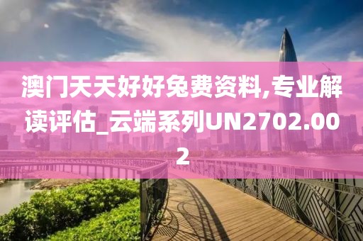 澳门天天好好兔费资料,专业解读评估_云端系列UN2702.002