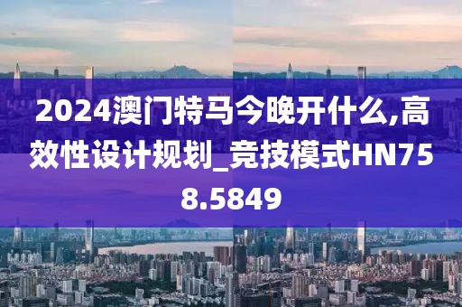2024澳门特马今晚开什么,高效性设计规划_竞技模式HN758.5849